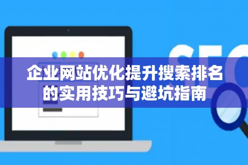 企业网站优化提升搜索排名的实用技巧与避坑指南