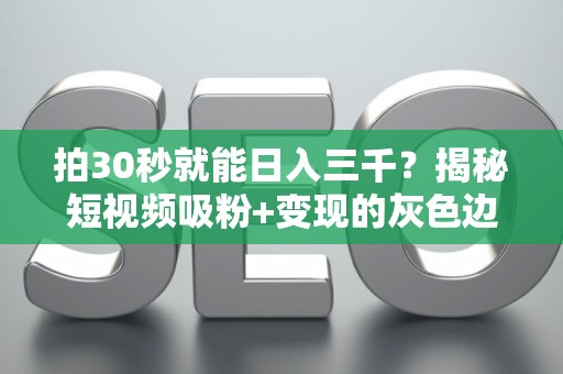 拍30秒就能日入三千？揭秘短视频吸粉+变现的灰色边界